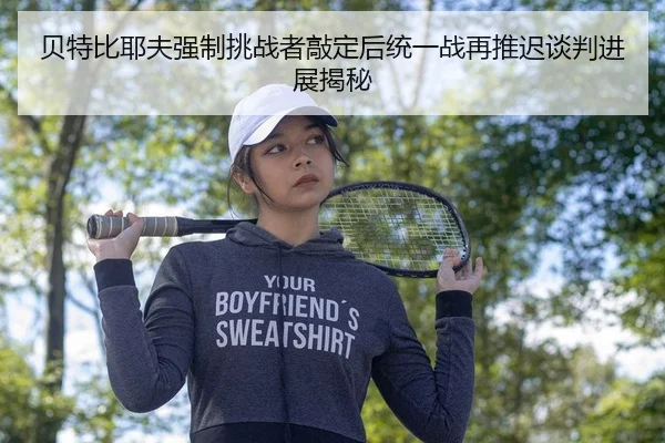 贝特比耶夫强制挑战者敲定后统一战再推迟谈判进展揭秘